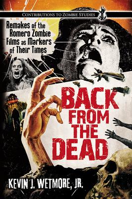 Back from the Dead: Remakes of the Romero Zombie Films as Markers of Their Times - Wetmore, Kevin J