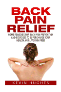 Back Pain Relief: Home Remedies For Back Pain Prevention And Exercises To Supercharge Your Health And Live Pain Free!