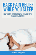 Back Pain Relief - While You Sleep: How Your Sleep Position Can Fix Your Neck, Shoulders and Back