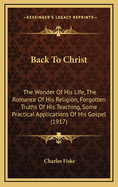 Back to Christ: The Wonder of His Life, the Romance of His Religion, Forgotten Truths of His Teaching, Some Practical Applications of His Gospel (1917)