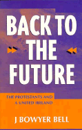 Back to the Future: The Protestants and a United Ireland - Bell, J Bowyer, and Bowyer-Bell, J