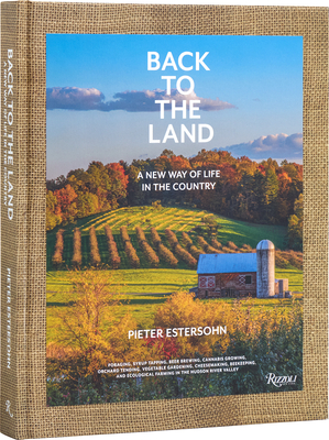Back to the Land: A New Way of Life in the Country: Foraging, Cheesemaking, Beekeeping, Syrup Tapping, Beer Brewing, Orchard Tending, Vegetable Gardening, and Ecological Farming in the Hudson River Valley - Estersohn, Pieter