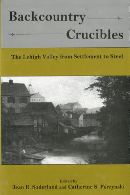 Backcountry Crucibles: The Lehigh Valley from Settlement to Steel - Soderlund, Jean R (Editor), and Parzynski, Catherine S (Editor)
