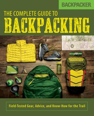 Backpacker the Complete Guide to Backpacking: Field-Tested Gear, Advice, and Know-How for the Trail - Backpacker Magazine, and Burbidge, John (Editor)