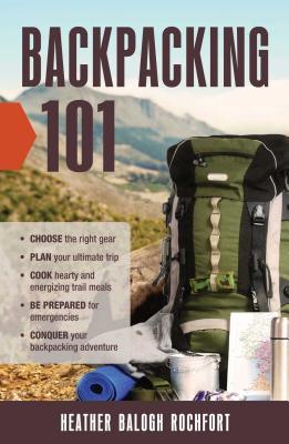 Backpacking 101: Choose the Right Gear, Plan Your Ultimate Trip, Cook Hearty and Energizing Trail Meals, Be Prepared for Emergencies, Conquer Your Backpacking Adventures - Rochfort, Heather Balogh