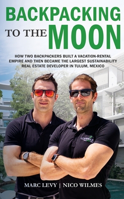 Backpacking to the Moon: How Two Backpackers Built a Vacation-Rental Empire and Then Became the Largest Sustainability Real Estate Developer in Tulum, Mexico - Wilmes, Nico, and Levy, Marc