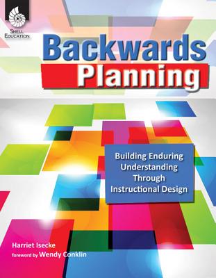 Backwards Planning: Building Enduring Understanding Through Instructional Design - Isecke, Harriet, and Conklin, Wendy (Foreword by)