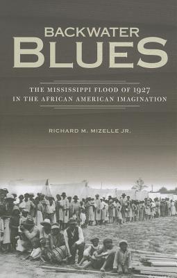 Backwater Blues: The Mississippi Flood of 1927 in the African American Imagination - Mizelle Jr, Richard M
