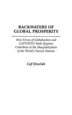 Backwaters of Global Prosperity: How Forces of Globalization and GATT/Wto Trade Regimes Contribute to the Marginalization of the World's Poorest Nations - Dowlah, Caf