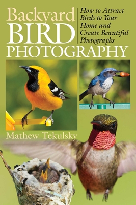 Backyard Bird Photography: How to Attract Birds to Your Home and Create Beautiful Photographs - Tekulsky, Mathew (Photographer)