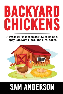 Backyard Chickens: A Practical Handbook on How to Raise a Happy Backyard Flock The Final Guide! - Anderson, Sam