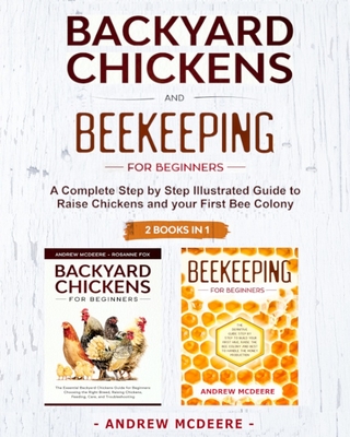 Backyard Chickens and Beekeeping for Beginners 2 BOOKS IN 1: A Complete Step by Step Illustrated Guide to Raise Chickens and your First Bee Colony - McDeere, Andrew