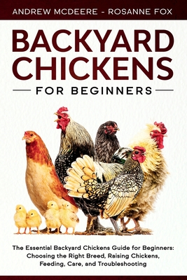 Backyard Chickens for Beginners: The New Complete Backyard Chickens Book for Beginners: Choosing the Right Breed, Raising Chickens, Feeding, Care, and Troubleshooting - Fox, Rosanne, and McDeere, Andrew