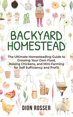 Backyard Homestead: The Ultimate Homesteading Guide to Growing Your Own Food, Raising Chickens, and Mini-Farming for Self Sufficiency and Profit - Rosser, Dion