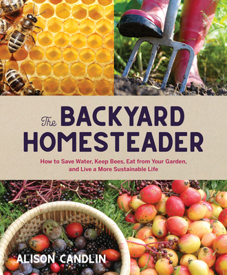 Backyard Homesteader: How to Save Water, Keep Bees, Eat from Your Garden, and Live a More Sustainable Life - Candlin, Alison