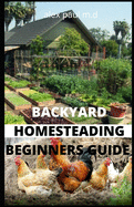 Backyard Homesteading Beginners Guide: Guide to Growing Your Own Food, Canning, Keeping Chickens, Generating Your Own Energy, Crafting, Herbal Medicine, and More