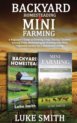 Backyard Homesteading & Mini Farming: A Beginner's Guide to Growing Crops, Raising Chickens, Raising Goats, Beekeeping and Building Your Own Vegetable Garden for a Sustainable Living - Smith, Luke