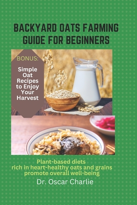 Backyard Oats Farming Guide for Beginners: Plant-based diets rich in heart-healthy oats and grains promote overall well-being - Charlie, Oscar, Dr.