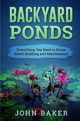 Backyard Ponds - Everything You Need to Know About Building and Maintenance - Baker, John, Sir