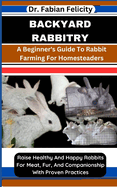Backyard Rabbitry: A Beginner's Guide To Rabbit Farming For Homesteaders: Raise Healthy And Happy Rabbits For Meat, Fur, And Companionship With Proven Practices
