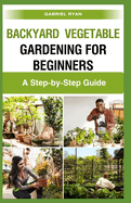 backyard vegetable gardening for beginners: A Step-by-Step Guide