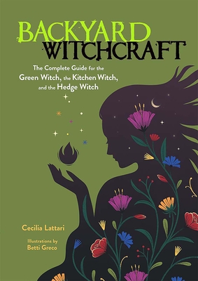 Backyard Witchcraft: The Complete Guide for the Green Witch, the Kitchen Witch, and the Hedge Witch - Lattari, Cecilia
