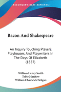 Bacon And Shakespeare: An Inquiry Touching Players, Playhouses, And Playwriters In The Days Of Elizabeth (1857)