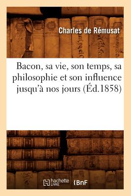 Bacon, sa vie, son temps, sa philosophie et son influence jusqu'? nos jours (?d.1858) - R?musat, Charles de