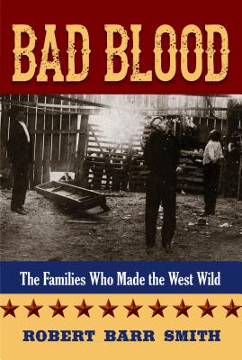 Bad Blood: The Families Who Made the West Wild - Smith, Robert Barr