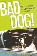 Bad Dog!: True Tales of Trouble Only a Best Friend Can Get Away with