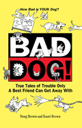 Bad Dog!: True Tales of Trouble Only a Best Friend Can Get Away with