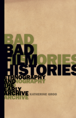 Bad Film Histories: Ethnography and the Early Archive - Groo, Katherine