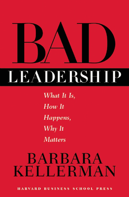 Bad Leadership: What It Is, How It Happens, Why It Matters - Kellerman, Barbara