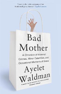 Bad Mother: A Chronicle of Maternal Crimes, Minor Calamities, and Occasional Moments of Grace - Waldman, Ayelet