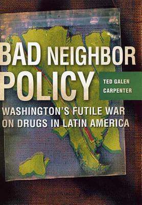 Bad Neighbor Policy: Washington's Futile War on Drugs in Latin America - Carpenter, Ted Galen