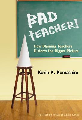Bad Teacher! How Blaming Teachers Distorts the Bigger Picture - Kumashiro, Kevin K, and Ayers, William (Editor), and Quinn, Therese (Editor)