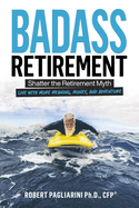 Badass Retirement: Shatter the Retirement Myth and Live With More Meaning, Money, and Adventure