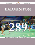 Badminton 289 Success Secrets - 289 Most Asked Questions on Badminton - What You Need to Know