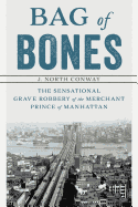 Bag of Bones: The Sensational Grave Robbery Of The Merchant Prince Of Manhattan