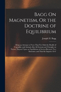 Bagg On Magnetism, Or the Doctrine of Equilibrium: Being an Attempt to Prove That Not Only the Health of Vegetables and Animals, But All Systems and Principles in Nature, Depend Upon an Equilibrium of Action Between Two Extremes, and That the Impulse Or F