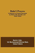 Bah' Prayers: A Selection of Prayers Revealed by Bah'u'llh, the Bb, and 'Abdu'l-Bah