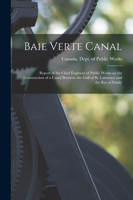 Baie Verte Canal [microform]: Report of the Chief Engineer of Public Works on the Construction of a Canal Between the Gulf of St. Lawrence and the Bay of Fundy - Canada Dept of Public Works (Creator)