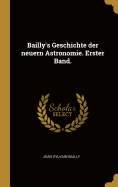 Bailly's Geschichte Der Neuern Astronomie. Erster Band.