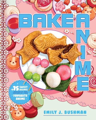 Bake Anime: 75 Sweet Recipes Spotted In--And Inspired By--Your Favorite Anime (a Cookbook) - Bushman, Emily J