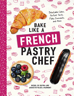 Bake Like a French Pastry Chef: Delectable Cakes, Perfect Tarts, Flaky Croissants, and More