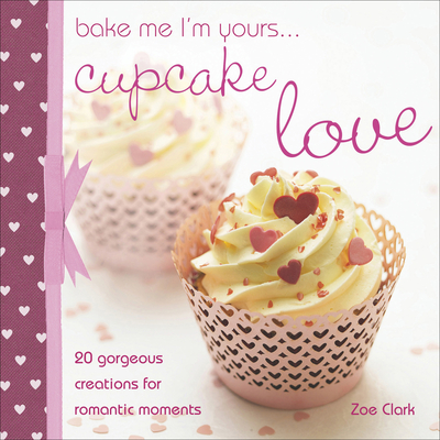 Bake Me I'm Yours...Cupcake Love: 20 Gorgeous Creations for Romantic Occasions - Clark, Zoe