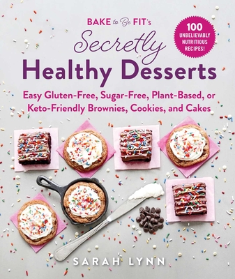 Bake to Be Fit's Secretly Healthy Desserts: Easy Gluten-Free, Sugar-Free, Plant-Based, or Keto-Friendly Brownies, Cookies, and Cakes - Lynn, Sarah