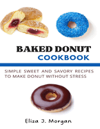 Baked Donut Cookbook: Simple Sweet and Savory Recipes to Make Donut without Stress