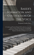 Baker's Formation and Cultivation of the Voice; A Complete and Practical Method of Vocalization, Consisting of Every Variety of Scale Exercises and Solfeggios, Progressively Arranged, and Adapted to the Wants of Beginners and Advanced Pupils in the Art of