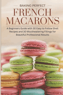 Baking Perfect French Macarons: A Beginner's Guide with 30 Easy-to-Follow Shell Recipes and 30 Mouthwatering Fillings for Beautiful, Professional Results